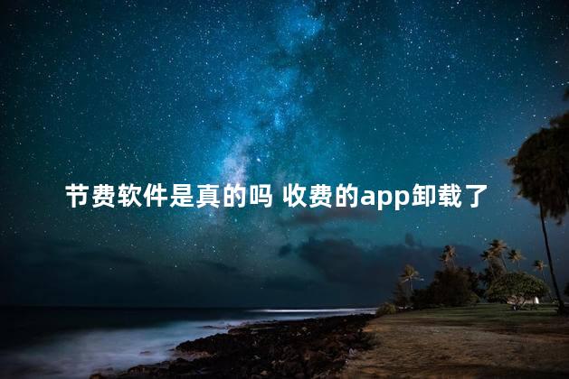 节费软件是真的吗 收费的app卸载了还会收费吗